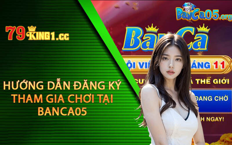 Hướng dẫn đăng ký tham gia chơi tại Banca05